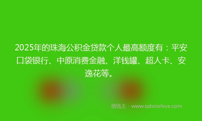 2025年的珠海公积金贷款个人最高额度有：平安口袋银行、中原消费金融、洋钱罐、超人卡、安逸花等。