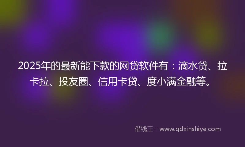 2025年的最新能下款的网贷软件有：滴水贷、拉卡拉、投友圈、信用卡贷、度小满金融等。