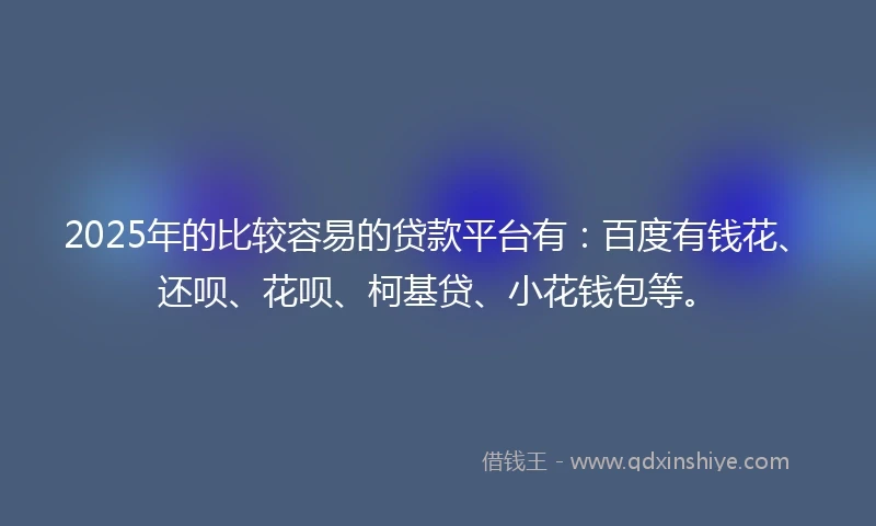 2025年的比较容易的贷款平台有：百度有钱花、还呗、花呗、柯基贷、小花钱包等。