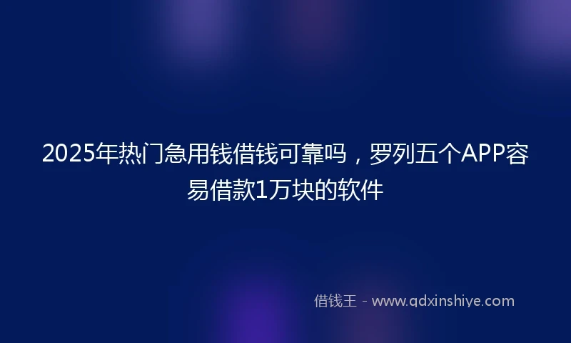 2025年热门急用钱借钱可靠吗，罗列五个APP容易借款1万块的软件