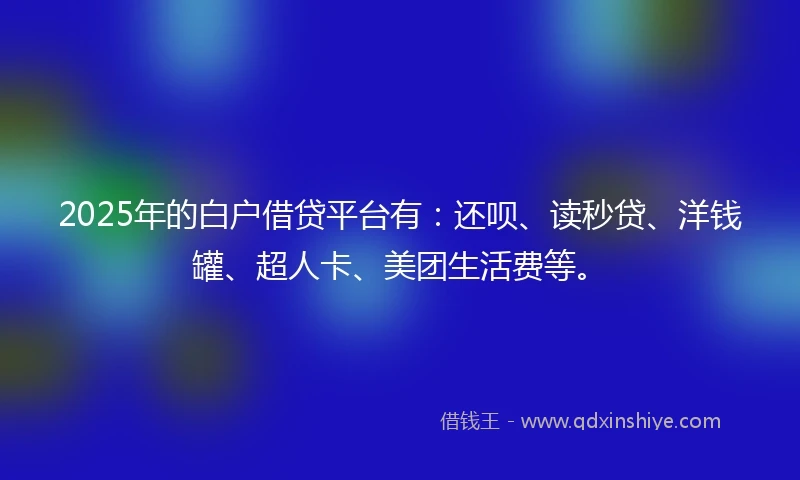 2025年的白户借贷平台有：还呗、读秒贷、洋钱罐、超人卡、美团生活费等。