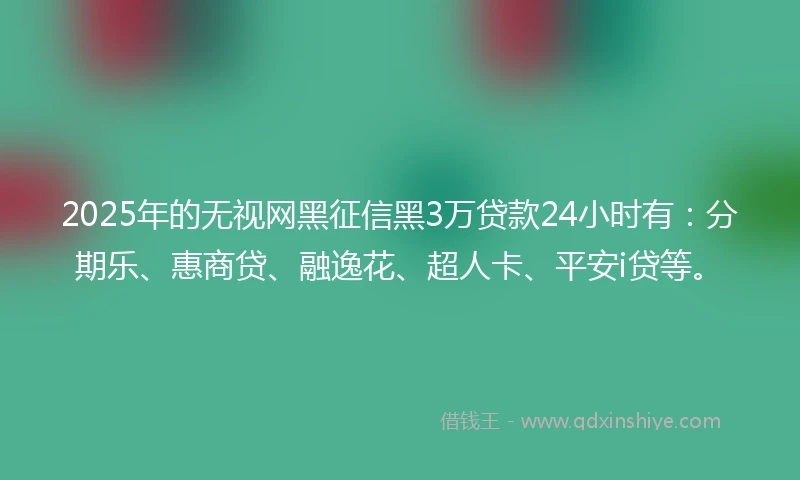 2025年的无视网黑征信黑3万贷款24小时有：分期乐、惠商贷、融逸花、超人卡、平安i贷等。