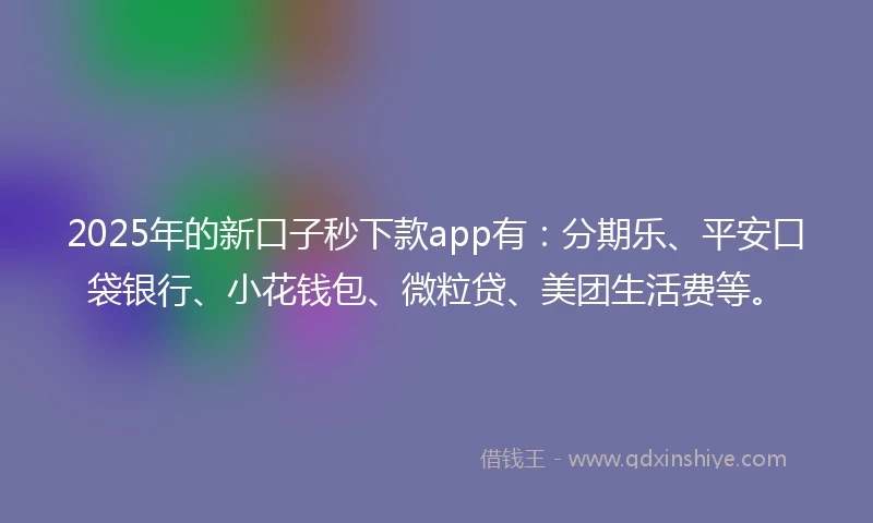 2025年的新口子秒下款app有：分期乐、平安口袋银行、小花钱包、微粒贷、美团生活费等。