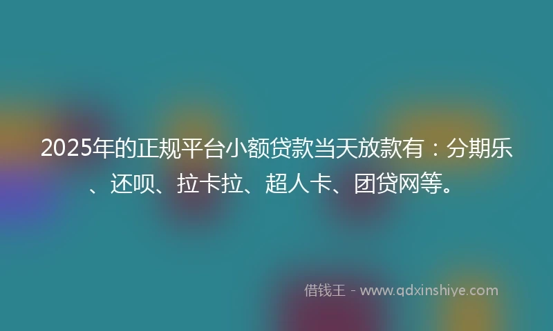 2025年的正规平台小额贷款当天放款有：分期乐、还呗、拉卡拉、超人卡、团贷网等。