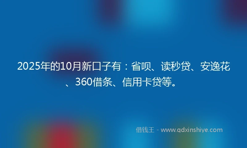 2025年的10月新口子有：省呗、读秒贷、安逸花、360借条、信用卡贷等。