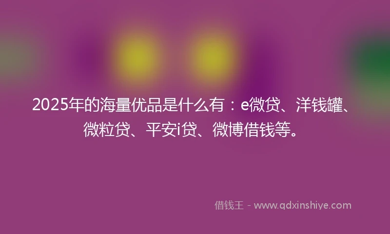 2025年的海量优品是什么有：e微贷、洋钱罐、微粒贷、平安i贷、微博借钱等。