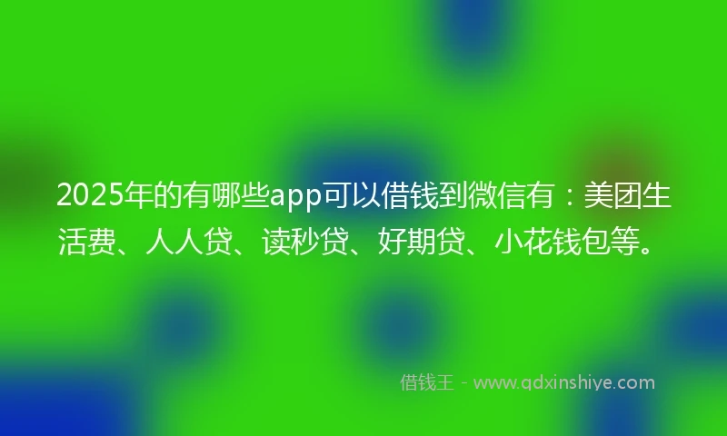 2025年的有哪些app可以借钱到微信有：美团生活费、人人贷、读秒贷、好期贷、小花钱包等。