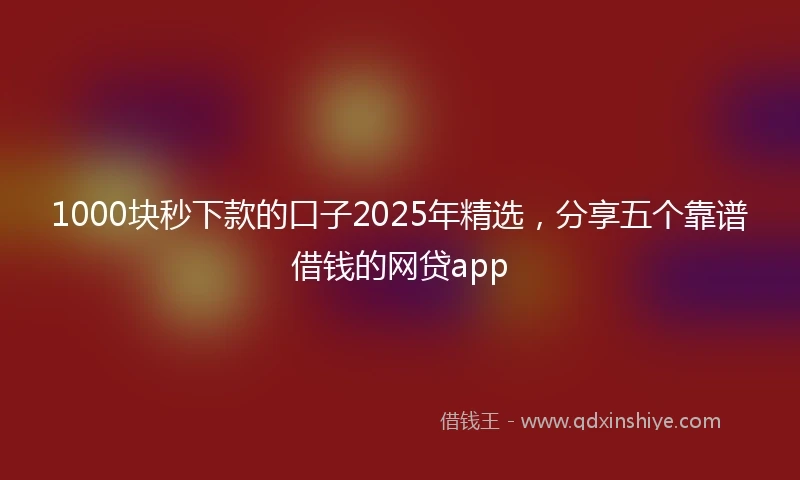 1000块秒下款的口子2025年精选，分享五个靠谱借钱的网贷app