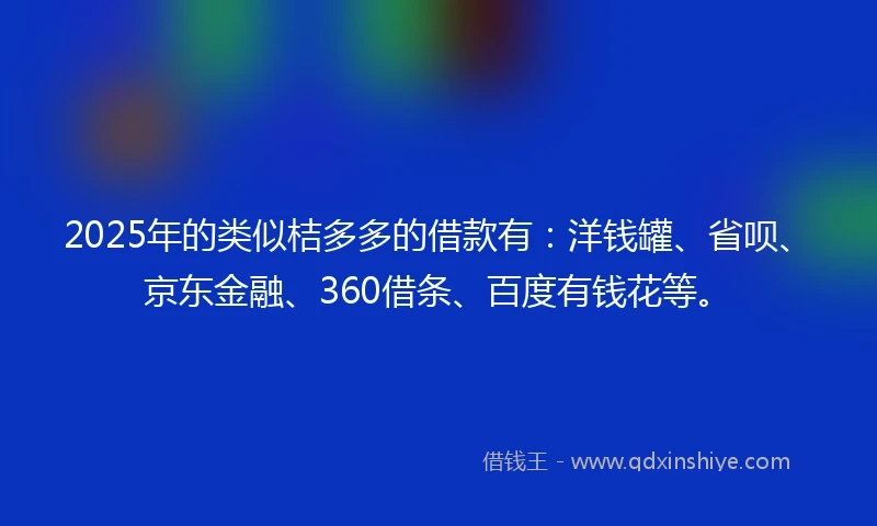 2025年的类似桔多多的借款有：洋钱罐、省呗、京东金融、360借条、百度有钱花等。