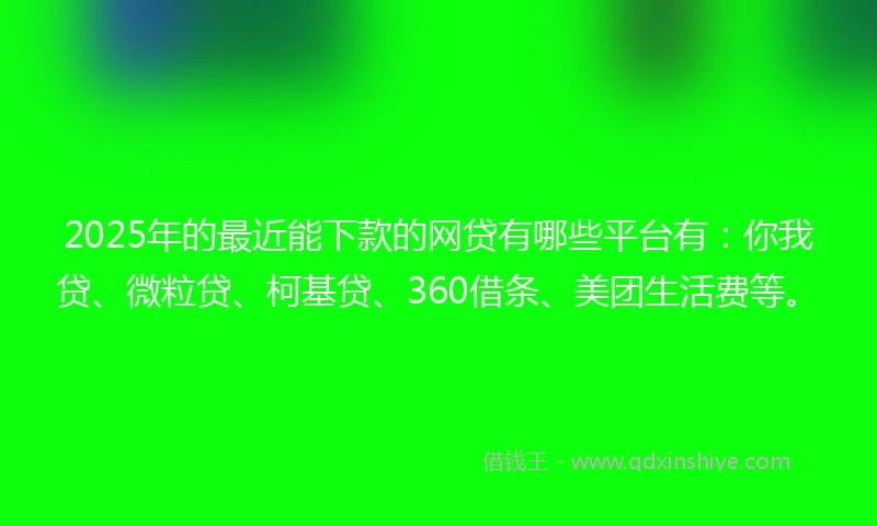 2025年的最近能下款的网贷有哪些平台有：你我贷、微粒贷、柯基贷、360借条、美团生活费等。