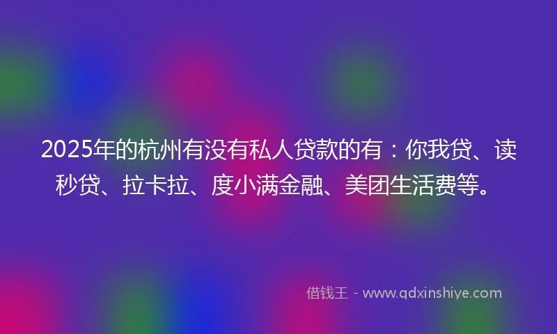 2025年的杭州有没有私人贷款的有：你我贷、读秒贷、拉卡拉、度小满金融、美团生活费等。
