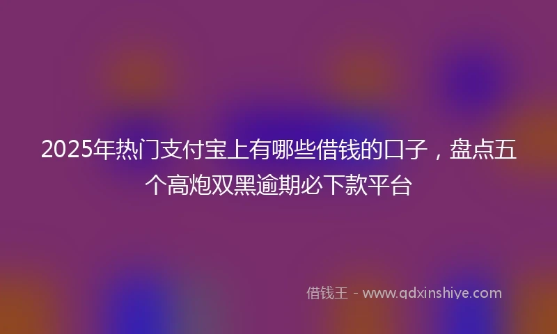 2025年热门支付宝上有哪些借钱的口子，盘点五个高炮双黑逾期必下款平台