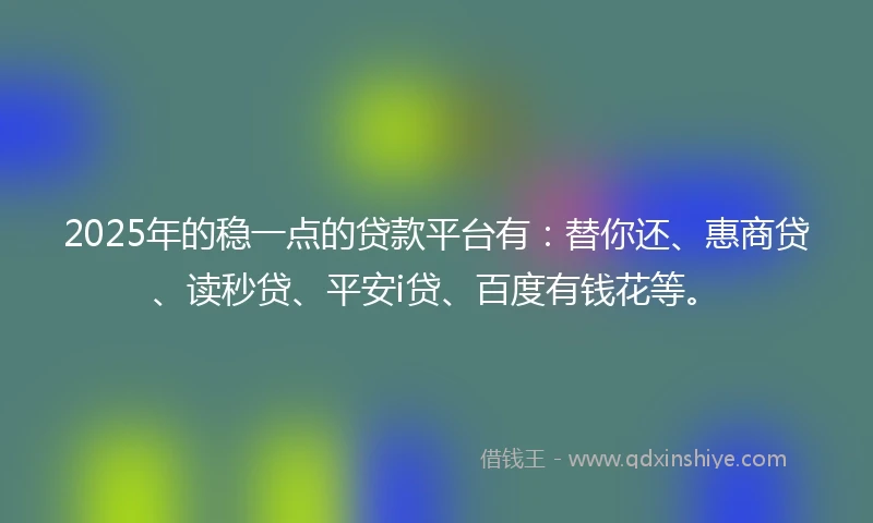 2025年的稳一点的贷款平台有：替你还、惠商贷、读秒贷、平安i贷、百度有钱花等。
