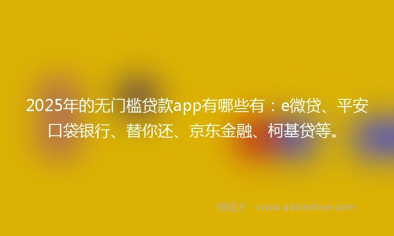 2025年的无门槛贷款app有哪些有：e微贷、平安口袋银行、替你还、京东金融、柯基贷等。