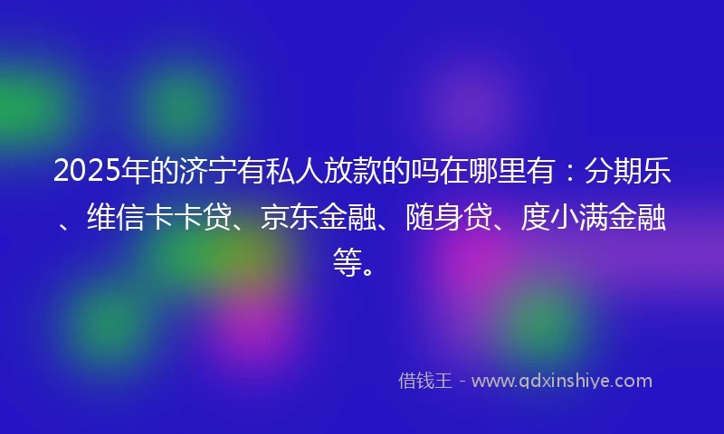 2025年的济宁有私人放款的吗在哪里有：分期乐、维信卡卡贷、京东金融、随身贷、度小满金融等。