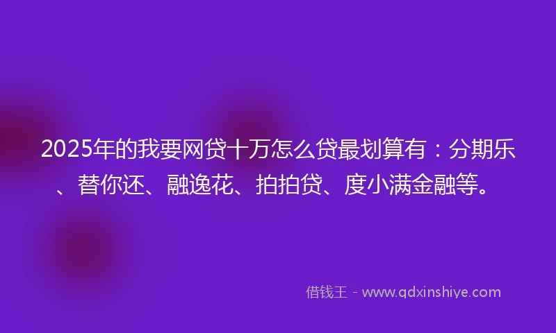2025年的我要网贷十万怎么贷最划算有：分期乐、替你还、融逸花、拍拍贷、度小满金融等。
