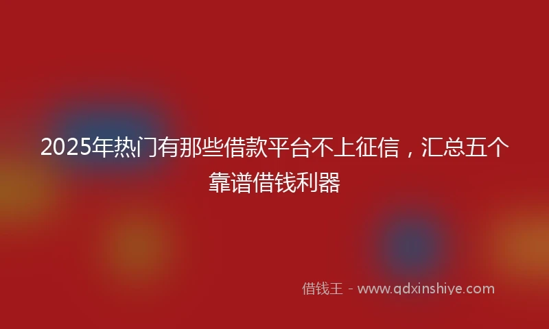 2025年热门有那些借款平台不上征信，汇总五个靠谱借钱利器