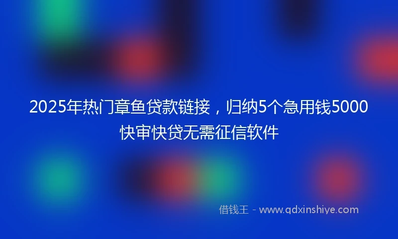 2025年热门章鱼贷款链接，归纳5个急用钱5000快审快贷无需征信软件