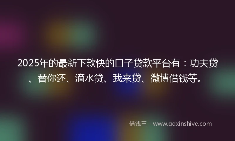2025年的最新下款快的口子贷款平台有：功夫贷、替你还、滴水贷、我来贷、微博借钱等。
