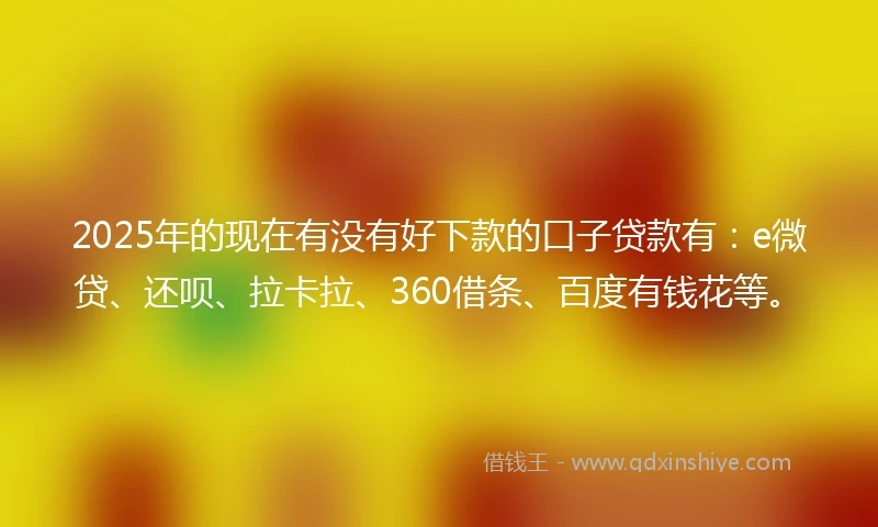 2025年的现在有没有好下款的口子贷款有：e微贷、还呗、拉卡拉、360借条、百度有钱花等。