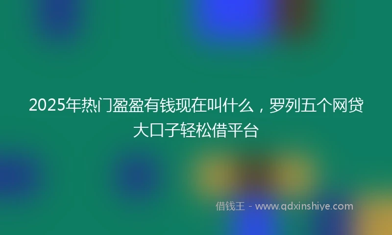 2025年热门盈盈有钱现在叫什么，罗列五个网贷大口子轻松借平台