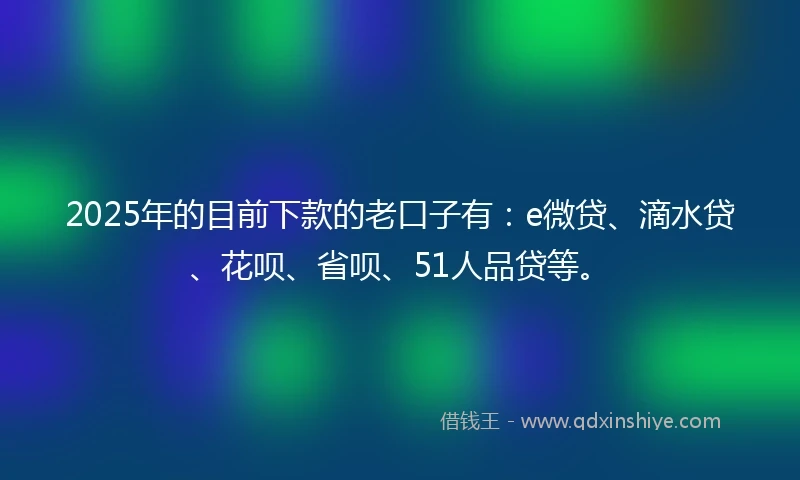 2025年的目前下款的老口子有：e微贷、滴水贷、花呗、省呗、51人品贷等。