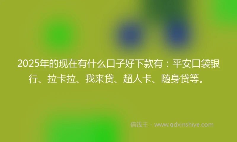2025年的现在有什么口子好下款有：平安口袋银行、拉卡拉、我来贷、超人卡、随身贷等。