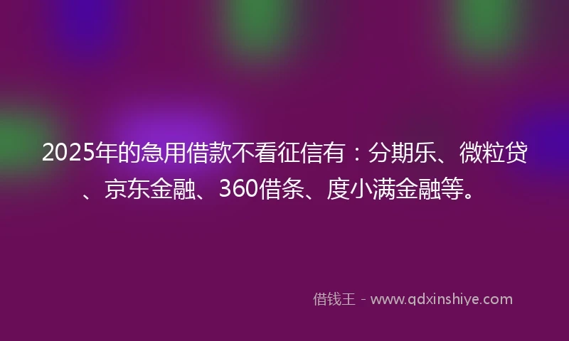 2025年的急用借款不看征信有：分期乐、微粒贷、京东金融、360借条、度小满金融等。