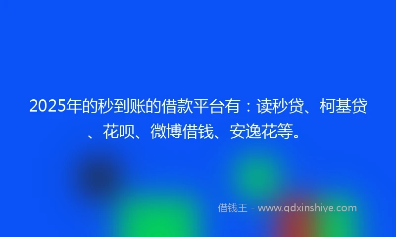 2025年的秒到账的借款平台有：读秒贷、柯基贷、花呗、微博借钱、安逸花等。