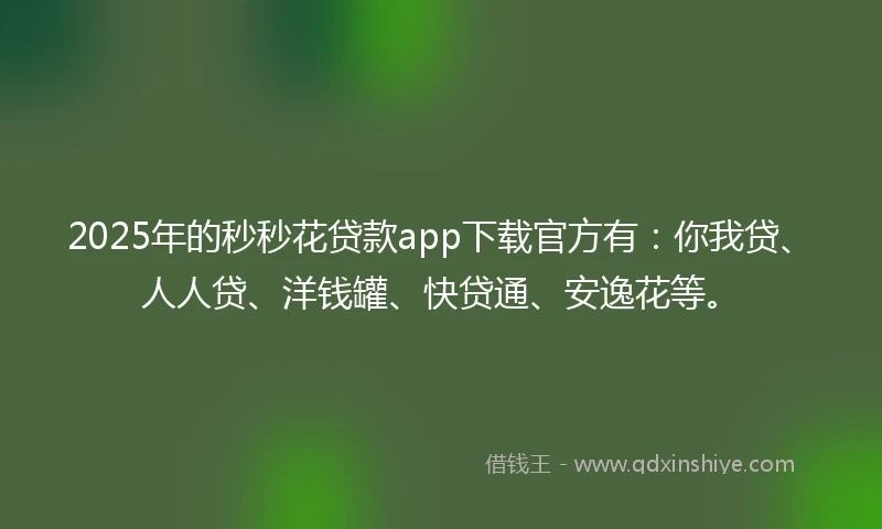 2025年的秒秒花贷款app下载官方有：你我贷、人人贷、洋钱罐、快贷通、安逸花等。