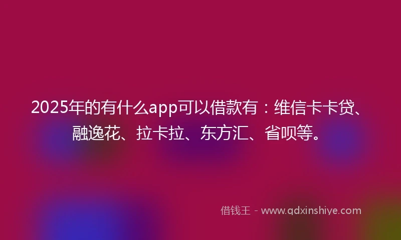 2025年的有什么app可以借款有：维信卡卡贷、融逸花、拉卡拉、东方汇、省呗等。