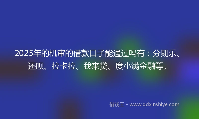 2025年的机审的借款口子能通过吗有：分期乐、还呗、拉卡拉、我来贷、度小满金融等。
