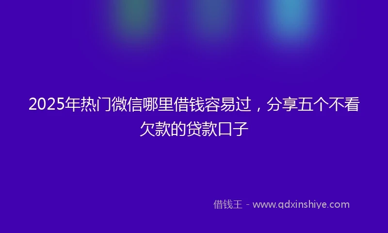 2025年热门微信哪里借钱容易过，分享五个不看欠款的贷款口子