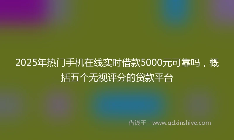 2025年热门手机在线实时借款5000元可靠吗，概括五个无视评分的贷款平台