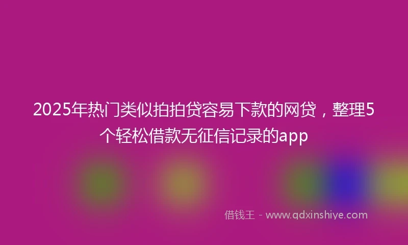 2025年热门类似拍拍贷容易下款的网贷，整理5个轻松借款无征信记录的app