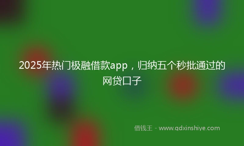2025年热门极融借款app，归纳五个秒批通过的网贷口子