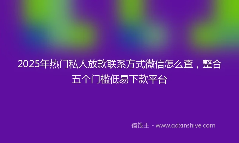 2025年热门私人放款联系方式微信怎么查，整合五个门槛低易下款平台