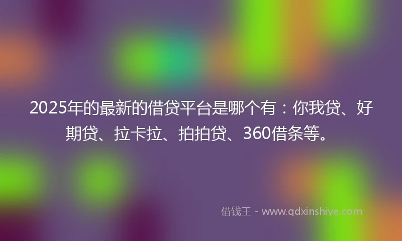 2025年的最新的借贷平台是哪个有：你我贷、好期贷、拉卡拉、拍拍贷、360借条等。