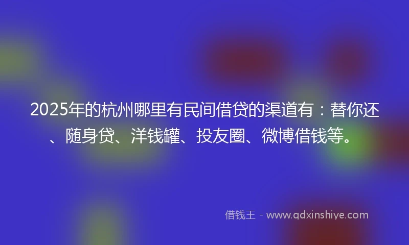 2025年的杭州哪里有民间借贷的渠道有：替你还、随身贷、洋钱罐、投友圈、微博借钱等。