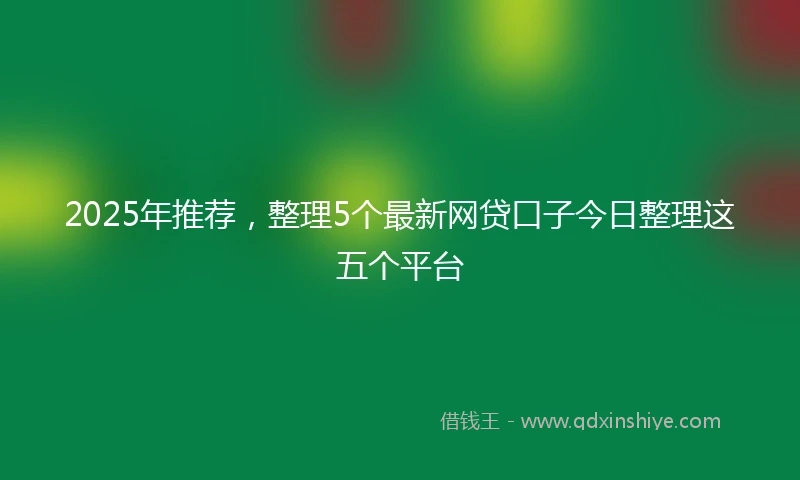 2025年推荐，整理5个最新网贷口子今日整理这五个平台