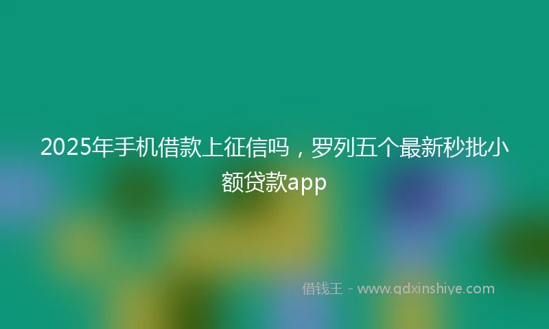 2025年手机借款上征信吗，罗列五个最新秒批小额贷款app