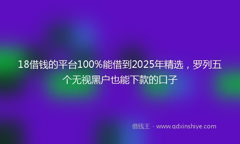 18借钱的平台100%能借到2025年精选，罗列五个无视黑户也能下款的口子