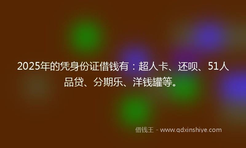 2025年的凭身份证借钱有：超人卡、还呗、51人品贷、分期乐、洋钱罐等。