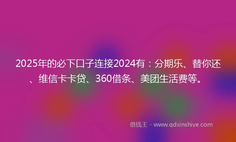2025年的必下口子连接2024有：分期乐、替你还、维信卡卡贷、360借条、美团生活费等。