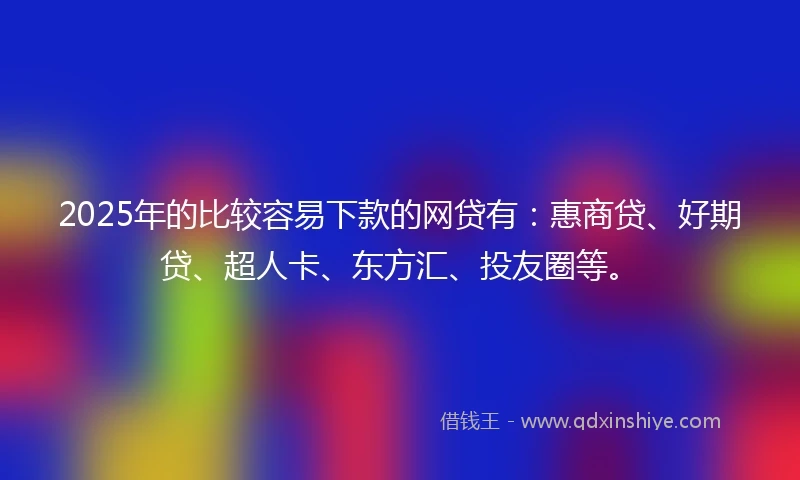 2025年的比较容易下款的网贷有：惠商贷、好期贷、超人卡、东方汇、投友圈等。