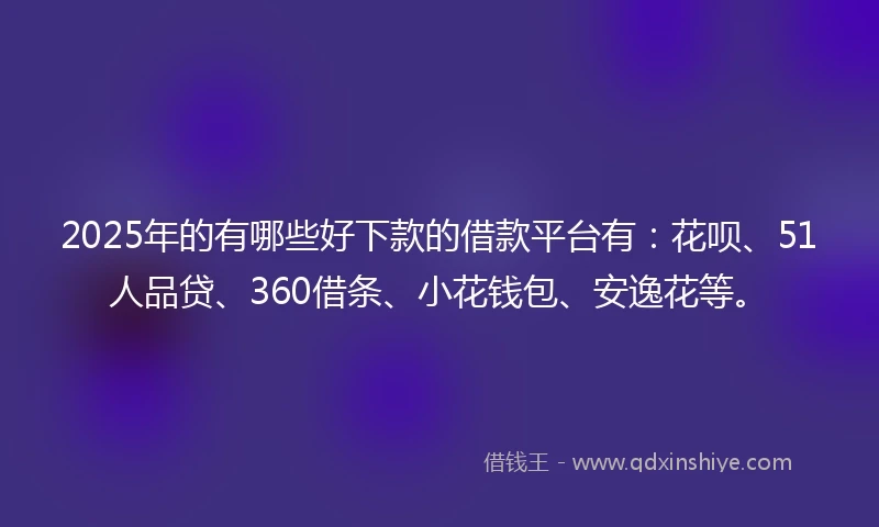 2025年的有哪些好下款的借款平台有：花呗、51人品贷、360借条、小花钱包、安逸花等。