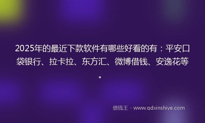 2025年的最近下款软件有哪些好看的有：平安口袋银行、拉卡拉、东方汇、微博借钱、安逸花等。