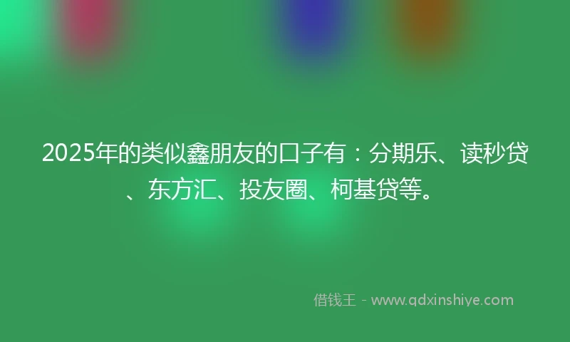 2025年的类似鑫朋友的口子有：分期乐、读秒贷、东方汇、投友圈、柯基贷等。