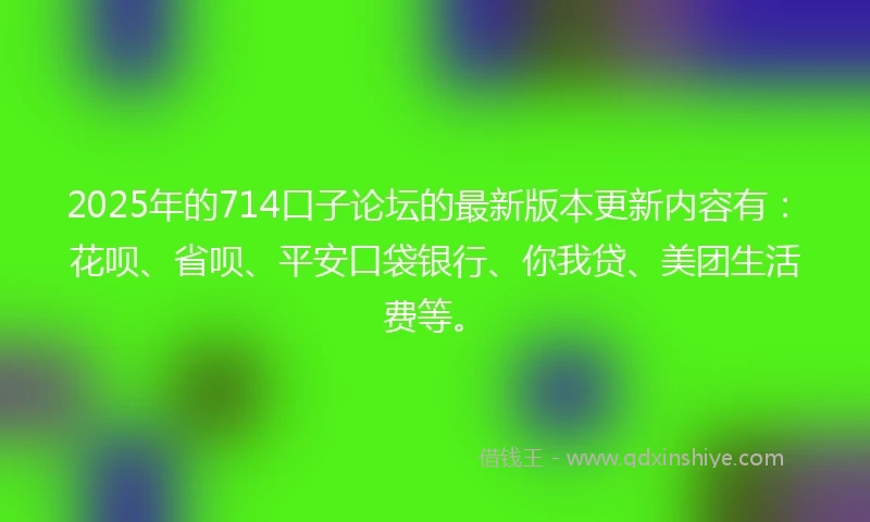 2025年的714口子论坛的最新版本更新内容有：花呗、省呗、平安口袋银行、你我贷、美团生活费等。