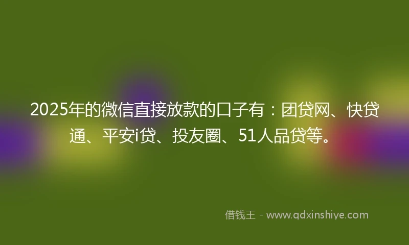 2025年的微信直接放款的口子有：团贷网、快贷通、平安i贷、投友圈、51人品贷等。